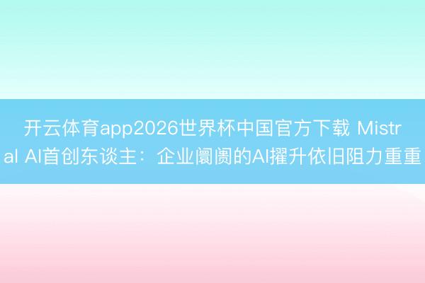 开云体育app2026世界杯中国官方下载 Mistral AI首创东谈主：企业阛阓的AI擢升依旧阻力重重