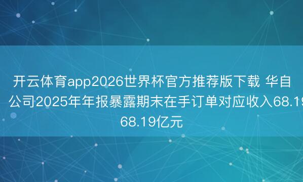 开云体育app2026世界杯官方推荐版下载 华自科技：公司2025年年报暴露期末在手订单对应收入68.19亿元