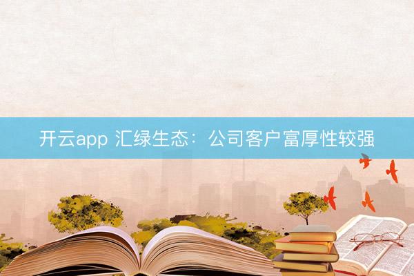 开云app 汇绿生态：公司客户富厚性较强