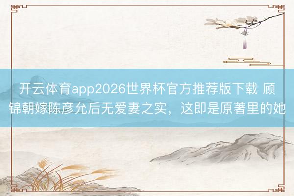 开云体育app2026世界杯官方推荐版下载 顾锦朝嫁陈彦允后无爱妻之实,这即是原著里的她