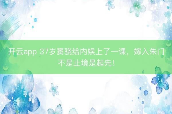 开云app 37岁窦骁给内娱上了一课,嫁入朱门不是止境是起先!