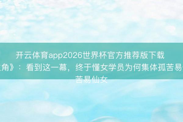 开云体育app2026世界杯官方推荐版下载 《主角》:看到这一幕,终于懂女学员为何集体孤苦易仙女