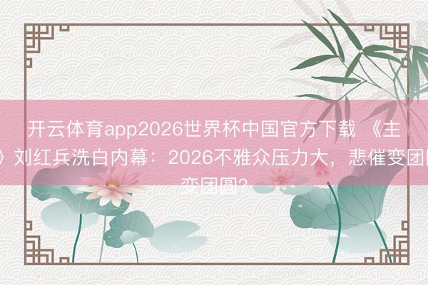 开云体育app2026世界杯中国官方下载 《主角》刘红兵洗白内幕:2026不雅众压力大,悲催变团圆?