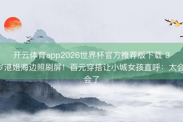 开云体育app2026世界杯官方推荐版下载 31岁港姐海边照刷屏!百元穿搭让小城女孩直呼:太会了