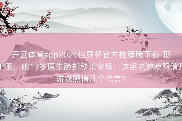 开云体育app2026世界杯官方推荐版下载 顶流们还在P图,她17岁原生脸却秒杀全场!这组老游戏照值几个代言?