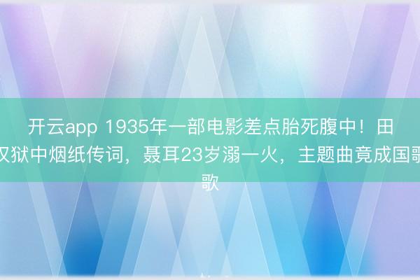 开云app 1935年一部电影差点胎死腹中!田汉狱中烟纸传词,聂耳23岁溺一火,主题曲竟成国歌