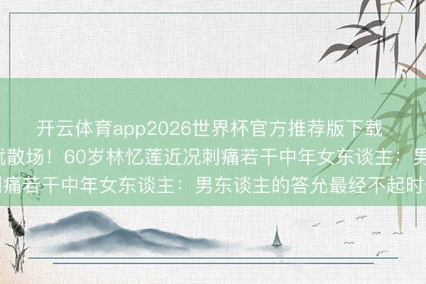 开云体育app2026世界杯官方推荐版下载 李宗盛仳离换6年婚配就散场!60岁林忆莲近况刺痛若干中年女东谈主:男东谈主的答允最经不起时代