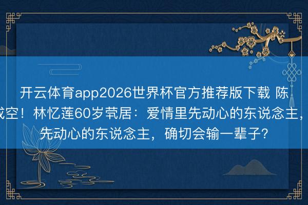 开云体育app2026世界杯官方推荐版下载 陈辉虹苦等20年终成空!林忆莲60岁茕居:爱情里先动心的东说念主,确切会输一辈子?