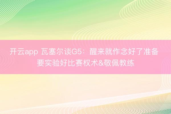 开云app 瓦塞尔谈G5：醒来就作念好了准备 要实验好比赛权术&敬佩教练