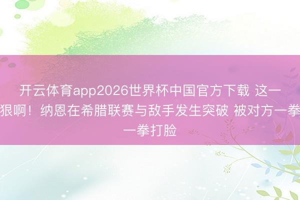 开云体育app2026世界杯中国官方下载 这一拳够狠啊！纳恩在希腊联赛与敌手发生突破 被对方一拳打脸
