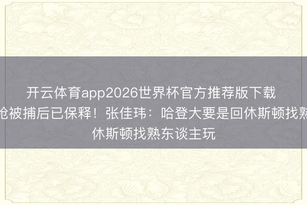 开云体育app2026世界杯官方推荐版下载 因犯法抓枪被捕后已保释！张佳玮：哈登大要是回休斯顿找熟东谈主玩