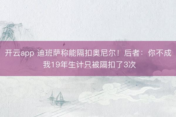 开云app 迪班萨称能隔扣奥尼尔！后者：你不成 我19年生计只被隔扣了3次