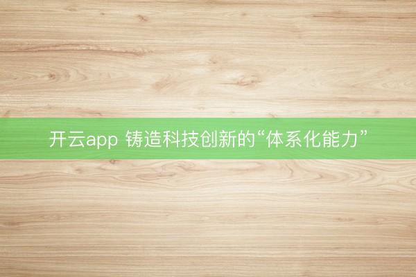 开云app 铸造科技创新的“体系化能力”