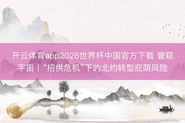 开云体育app2026世界杯中国官方下载 管窥宇宙丨“招供危机”下的北约转型庇荫风险