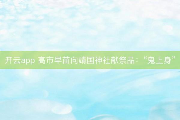 开云app 高市早苗向靖国神社献祭品:“鬼上身”