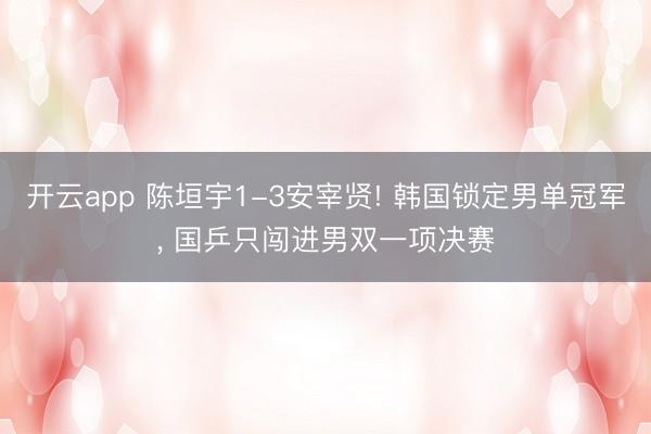 开云app 陈垣宇1-3安宰贤! 韩国锁定男单冠军, 国乒只闯进男双一项决赛