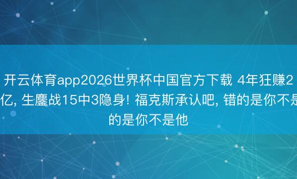 开云体育app2026世界杯中国官方下载 4年狂赚2.29亿, 生鏖战15中3隐身! 福克斯承认吧, 错的是你不是他
