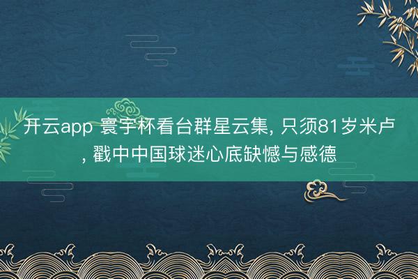开云app 寰宇杯看台群星云集, 只须81岁米卢, 戳中中国球迷心底缺憾与感德