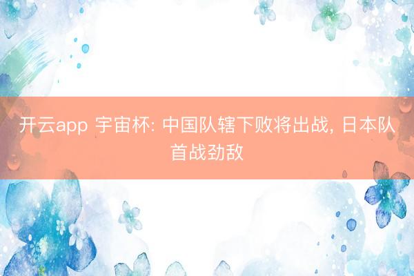 开云app 宇宙杯: 中国队辖下败将出战， 日本队首战劲敌