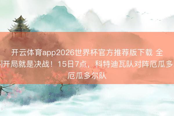 开云体育app2026世界杯官方推荐版下载 全国杯|开局就是决战!15日7点,科特迪瓦队对阵厄瓜多尔队