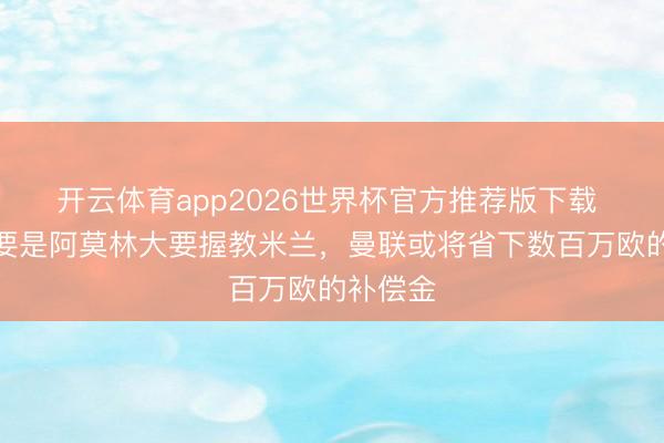 开云体育app2026世界杯官方推荐版下载 镜报:要是阿莫林大要握教米兰,曼联或将省下数百万欧的补偿金