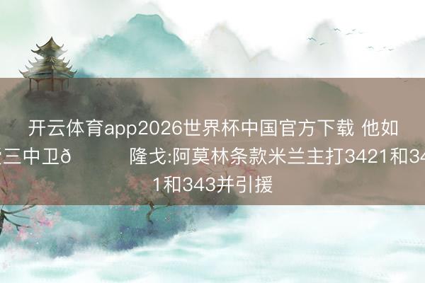 开云体育app2026世界杯中国官方下载 他如故那么爱三中卫😅隆戈:阿莫林条款米兰主打3421和343并引援