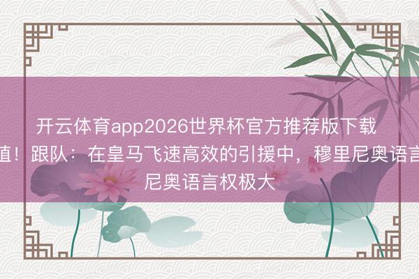 开云体育app2026世界杯官方推荐版下载 十足扶植！跟队：在皇马飞速高效的引援中，穆里尼奥语言权极大