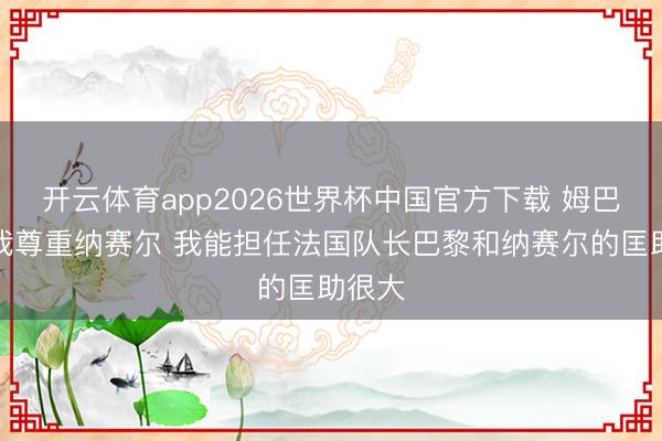 开云体育app2026世界杯中国官方下载 姆巴佩:我尊重纳赛尔 我能担任法国队长巴黎和纳赛尔的匡助很大