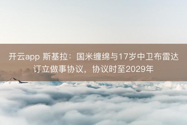 开云app 斯基拉：国米缠绵与17岁中卫布雷达订立做事协议，协议时至2029年