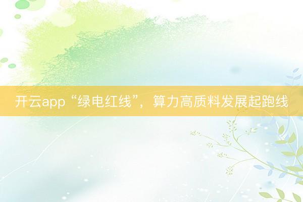 开云app “绿电红线”,算力高质料发展起跑线