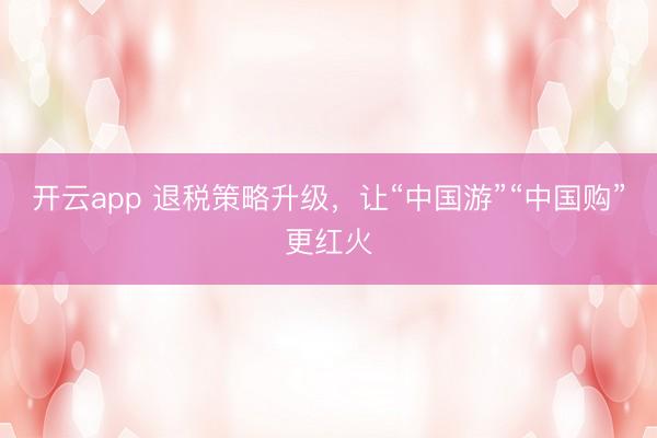 开云app 退税策略升级,让“中国游”“中国购”更红火