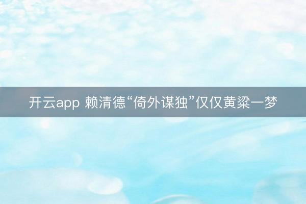 开云app 赖清德“倚外谋独”仅仅黄粱一梦