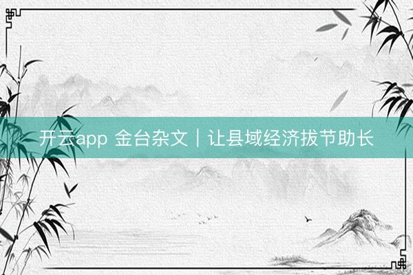 开云app 金台杂文|让县域经济拔节助长