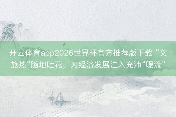开云体育app2026世界杯官方推荐版下载 “文旅热”随地吐花,为经济发展注入充沛“暖流”