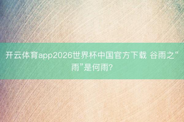 开云体育app2026世界杯中国官方下载 谷雨之“雨”是何雨?