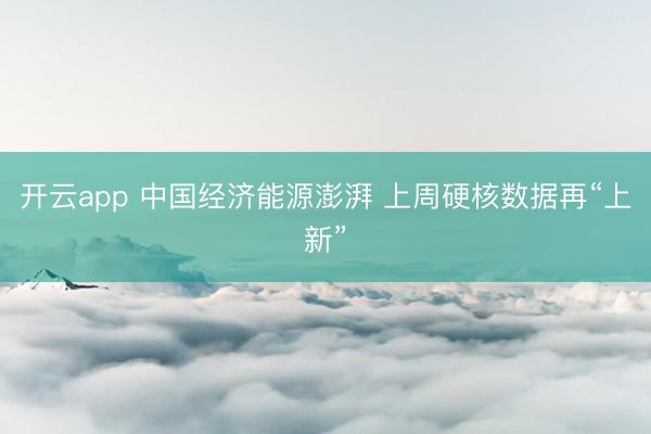 开云app 中国经济能源澎湃 上周硬核数据再“上新”