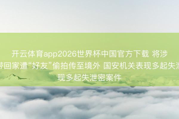 开云体育app2026世界杯中国官方下载 将涉密文献带回家遭“好友”偷拍传至境外 国安机关表现多起失泄密案件