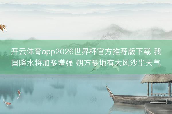 开云体育app2026世界杯官方推荐版下载 我国降水将加多增强 朔方多地有大风沙尘天气