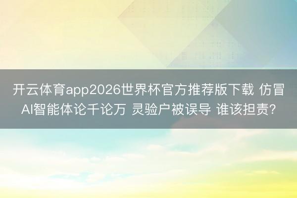 开云体育app2026世界杯官方推荐版下载 仿冒AI智能体论千论万 灵验户被误导 谁该担责?