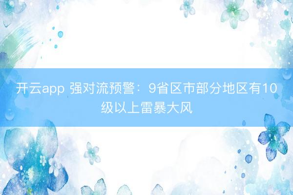 开云app 强对流预警：9省区市部分地区有10级以上雷暴大风
