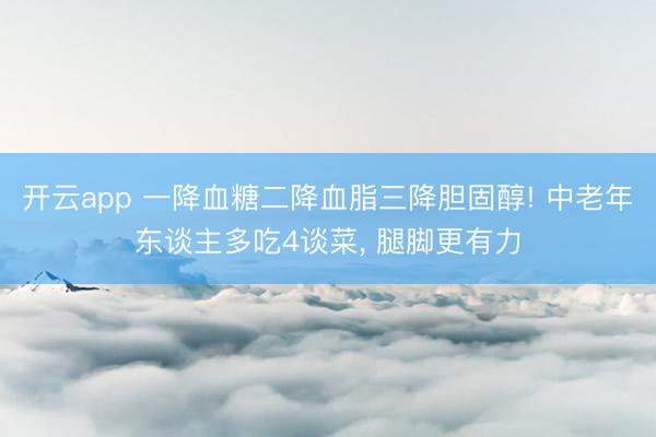 开云app 一降血糖二降血脂三降胆固醇! 中老年东谈主多吃4谈菜, 腿脚更有力
