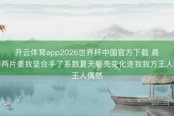 开云体育app2026世界杯中国官方下载 晨起嚼两片姜我坚合手了系数夏天躯壳变化连我我方王人偶然