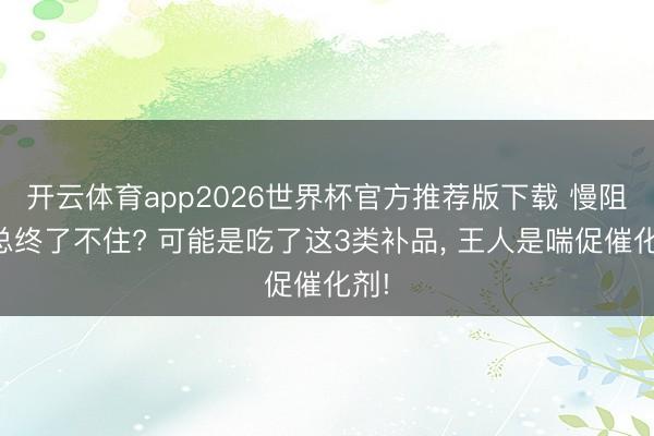 开云体育app2026世界杯官方推荐版下载 慢阻肺总终了不住? 可能是吃了这3类补品, 王人是喘促催化剂!
