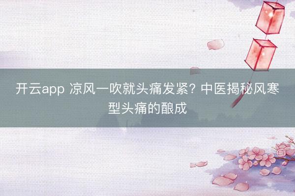 开云app 凉风一吹就头痛发紧? 中医揭秘风寒型头痛的酿成