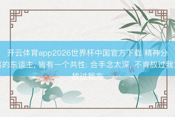 开云体育app2026世界杯中国官方下载 精神分离的东谈主, 皆有一个共性: 合手念太深, 不肯放过我方
