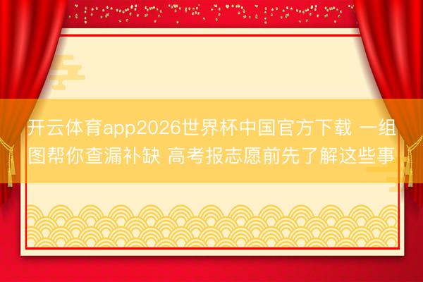 开云体育app2026世界杯中国官方下载 一组图帮你查漏补缺 高考报志愿前先了解这些事