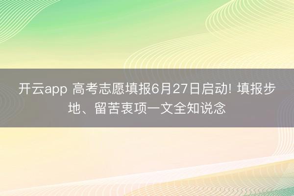 开云app 高考志愿填报6月27日启动! 填报步地、留苦衷项一文全知说念