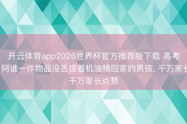 开云体育app2026世界杯官方推荐版下载 高考扫尾, 阿谁一件物品没丢提着机油桶回家的男孩, 千万家长点赞
