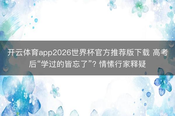 开云体育app2026世界杯官方推荐版下载 高考后“学过的皆忘了”? 情愫行家释疑
