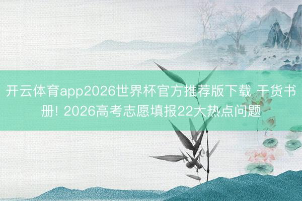 开云体育app2026世界杯官方推荐版下载 干货书册! 2026高考志愿填报22大热点问题